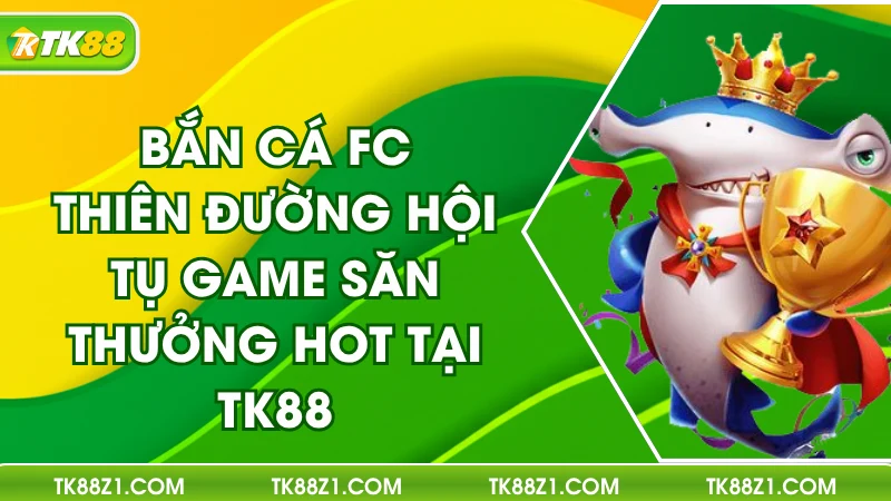 ban-ca-fc-thien-duong-hoi-tu-game-san-thuong-hot-tai-tk88