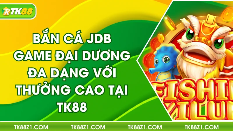 Bắn Cá JDB – Đại Dương Đa Dạng Với Thưởng Cao Tại TK88