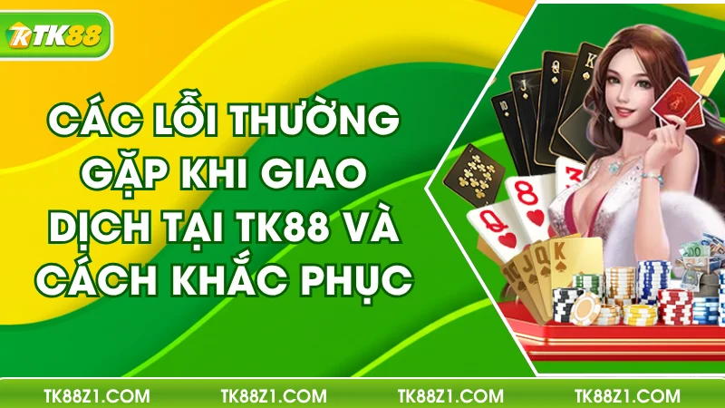 Các Lỗi Giao Dịch TK88 Thường Gặp & Cách Khắc Phục