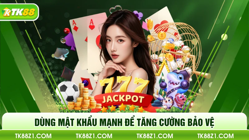 Dùng mật khẩu mạnh để tăng cường bảo vệ
