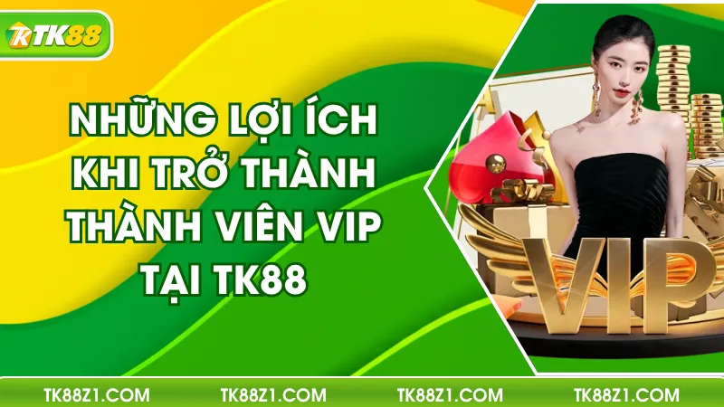 Những Lợi Ích Khi Trở Thành Thành Viên VIP TK88