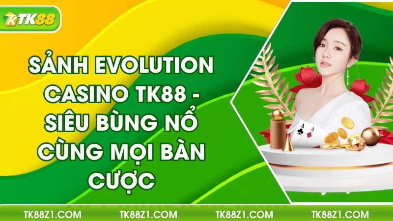 Sảnh Evolution Casino TK88 - Siêu Bùng Nổ Cùng Mọi Bàn Cược