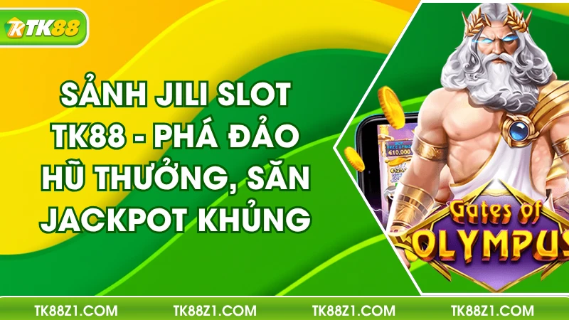 Sảnh Jili Slot TK88 - Phá Đảo Hũ Thưởng, Săn Jackpot Khủng