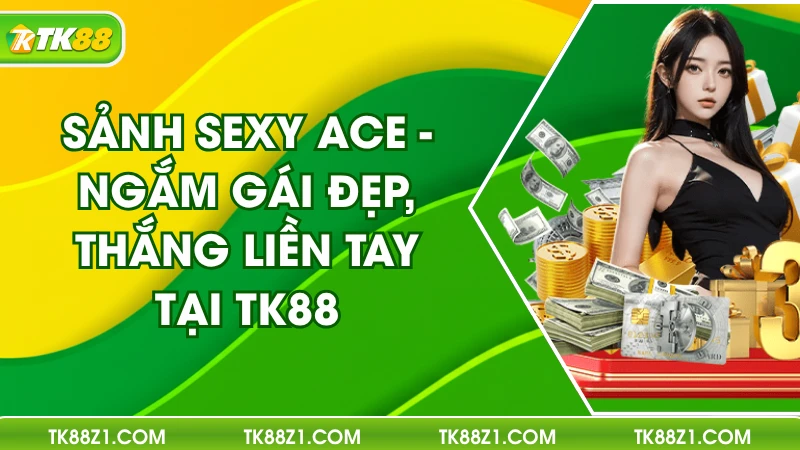 Sảnh Sexy ACE - Ngắm Gái Đẹp, Thắng Liền Tay Tại TK88