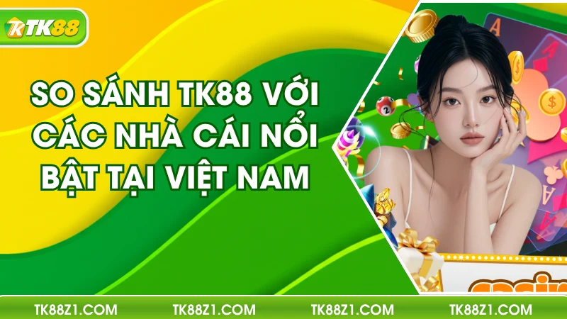 So Sánh TK88 Với Các Nhà Cái Nổi Bật Tại Việt Nam
